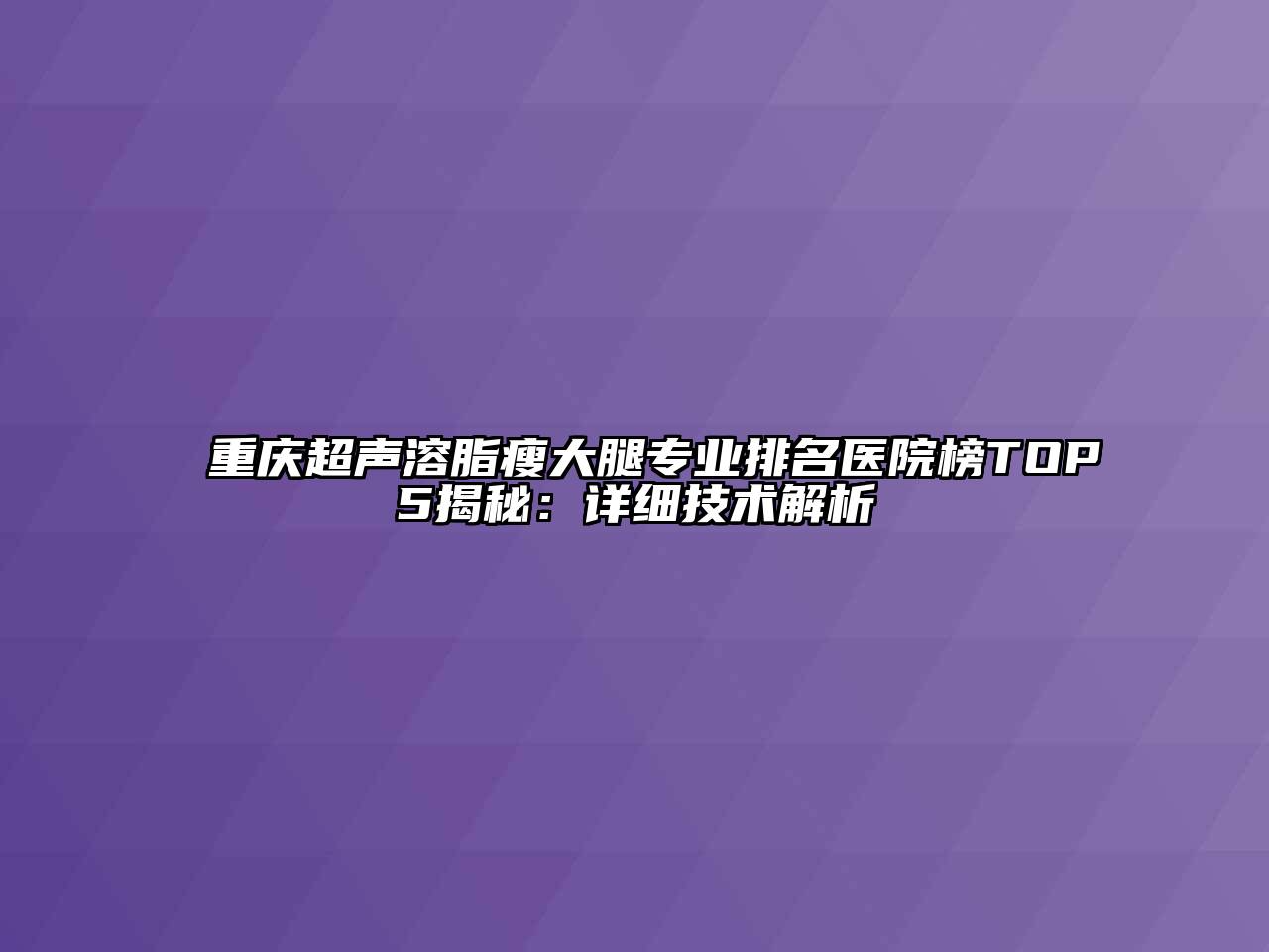 重庆超声溶脂瘦大腿专业排名医院榜TOP5揭秘：详细技术解析