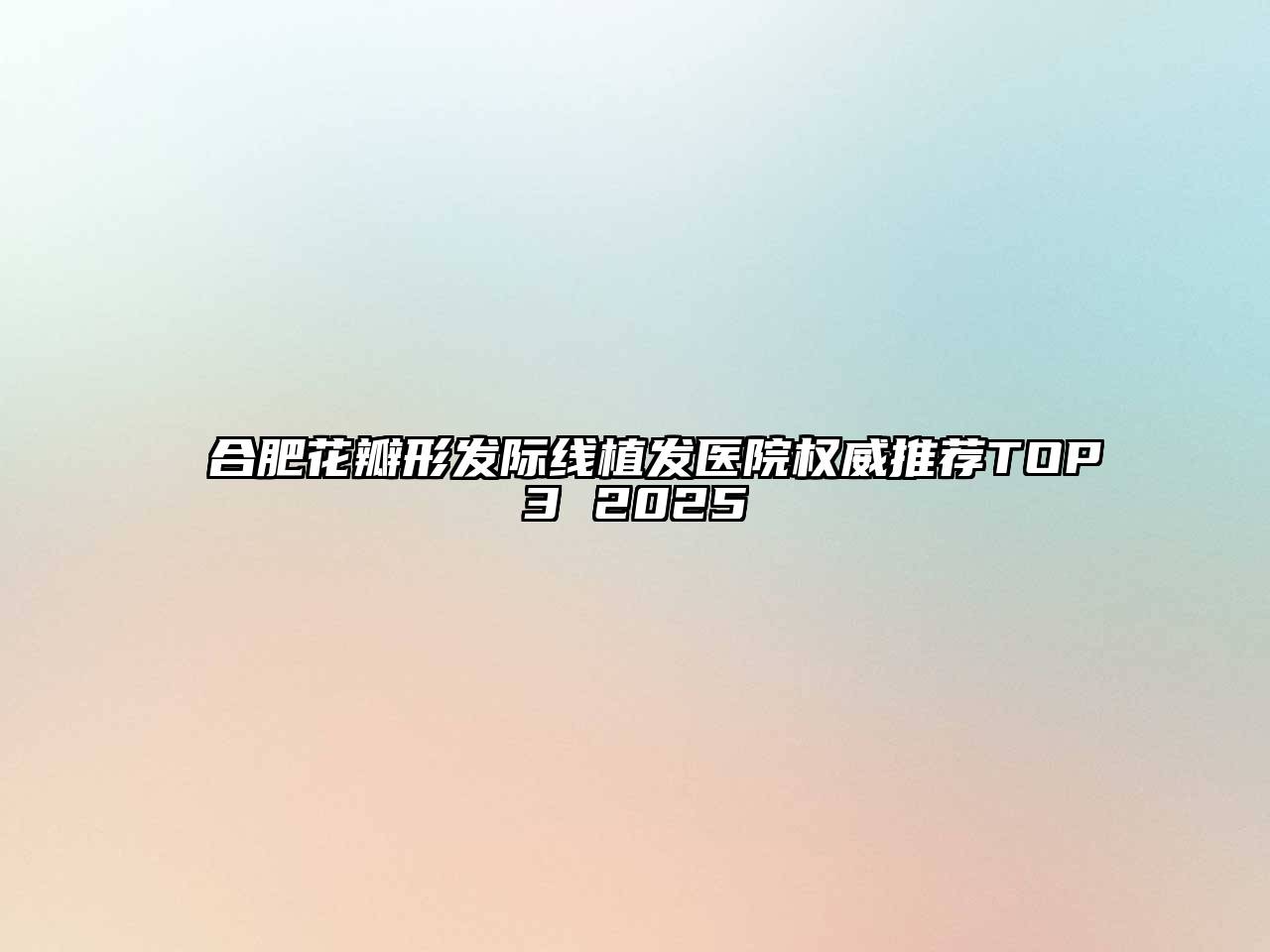 合肥花瓣形发际线植发医院权威推荐TOP3 2025