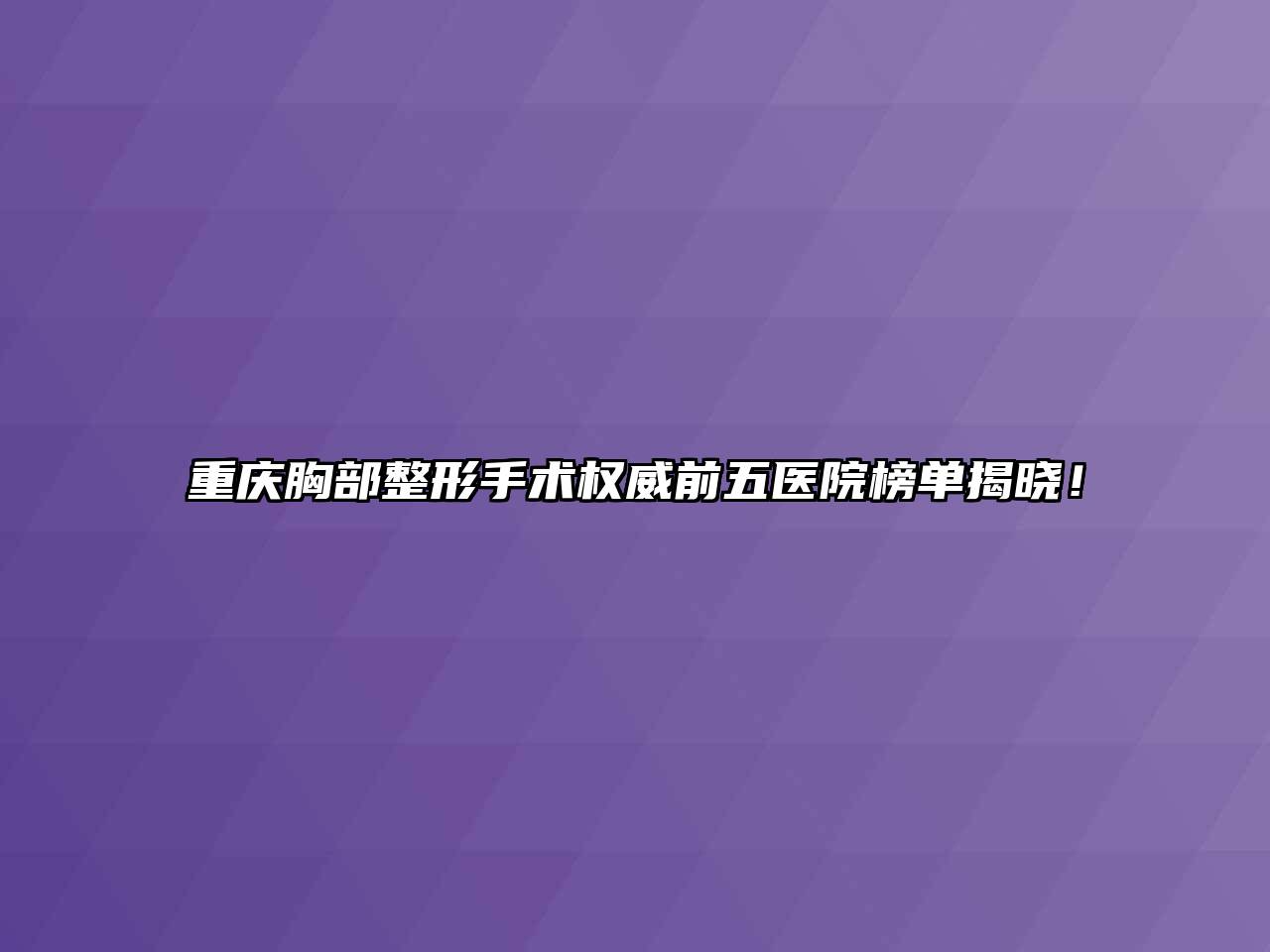 重庆胸部整形手术权威前五医院榜单揭晓！