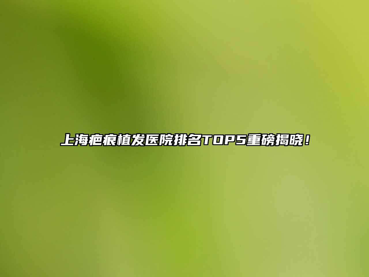 上海疤痕植发医院排名TOP5重磅揭晓！