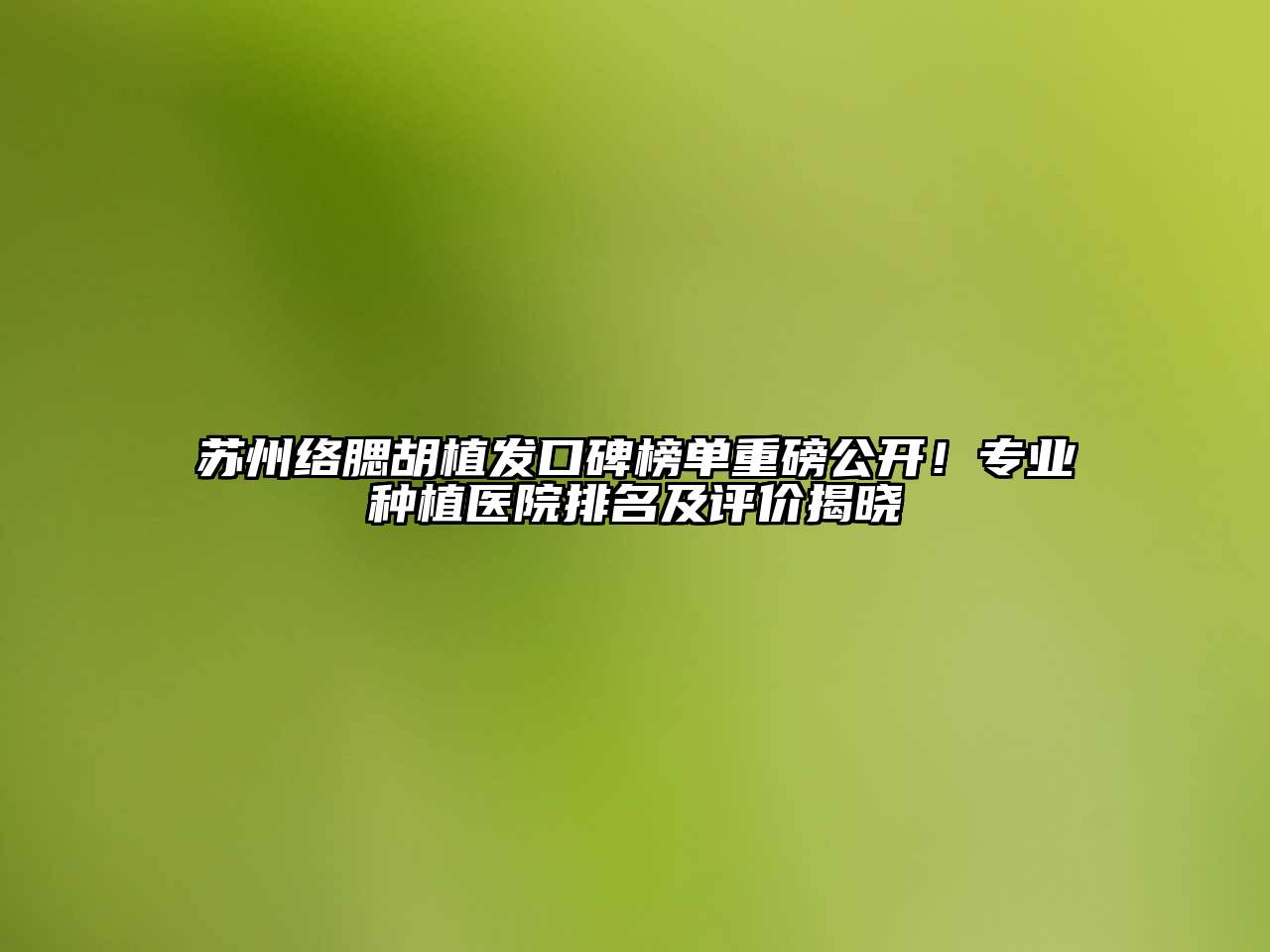 苏州络腮胡植发口碑榜单重磅公开！专业种植医院排名及评价揭晓