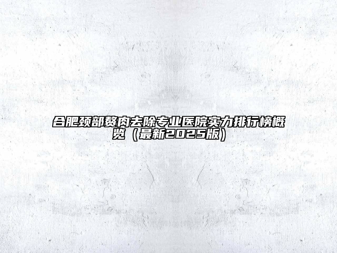 合肥颈部赘肉去除专业医院实力排行榜概览（最新2025版）