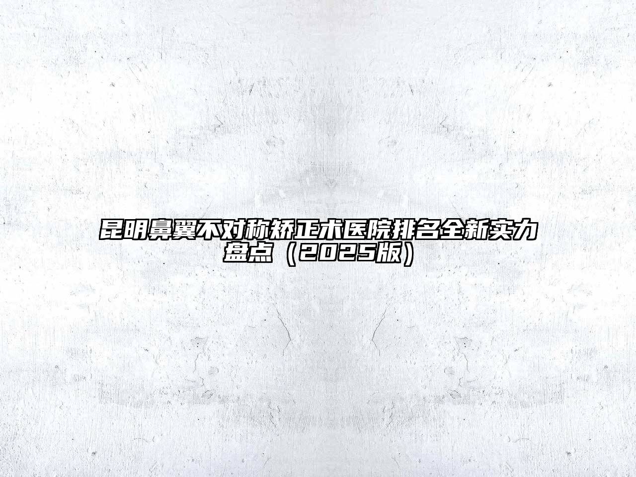 昆明鼻翼不对称矫正术医院排名全新实力盘点2025年