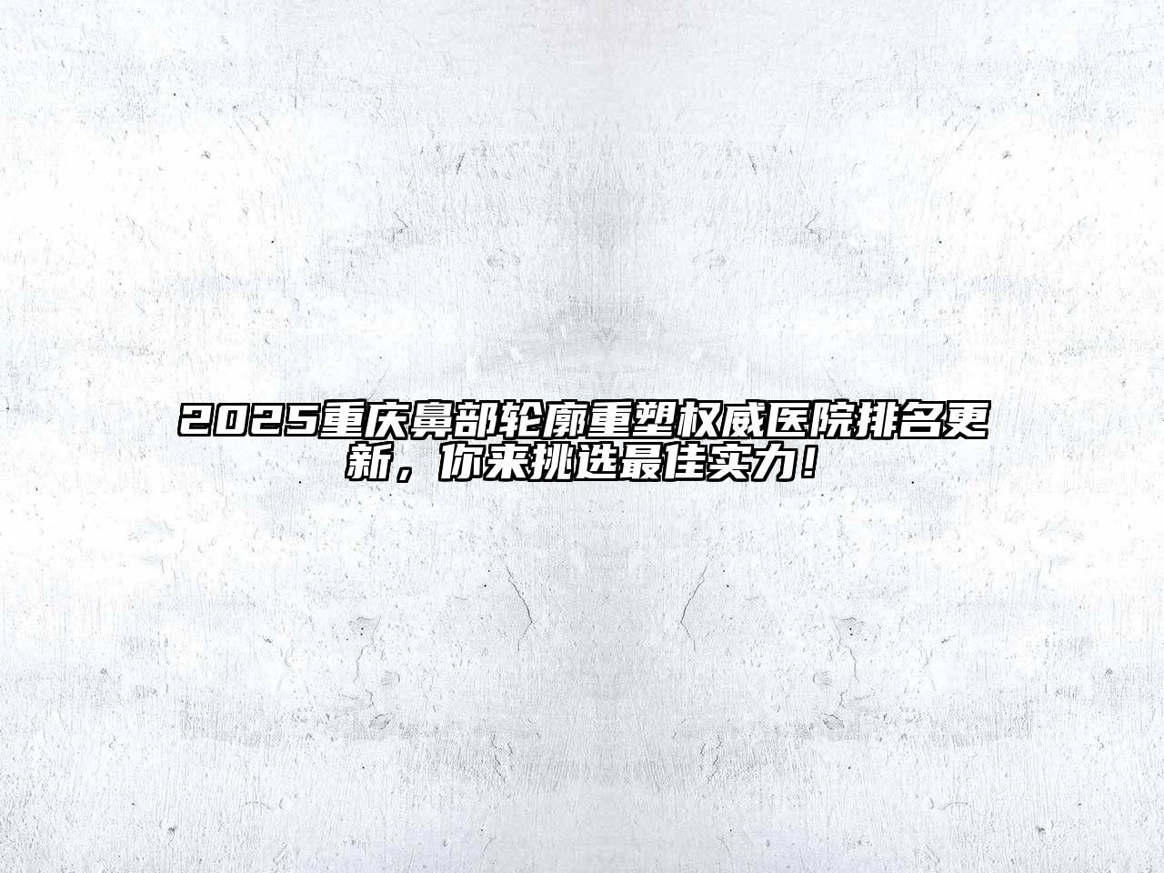 2025重庆鼻部轮廓重塑权威医院排名更新，你来挑选最佳实力！