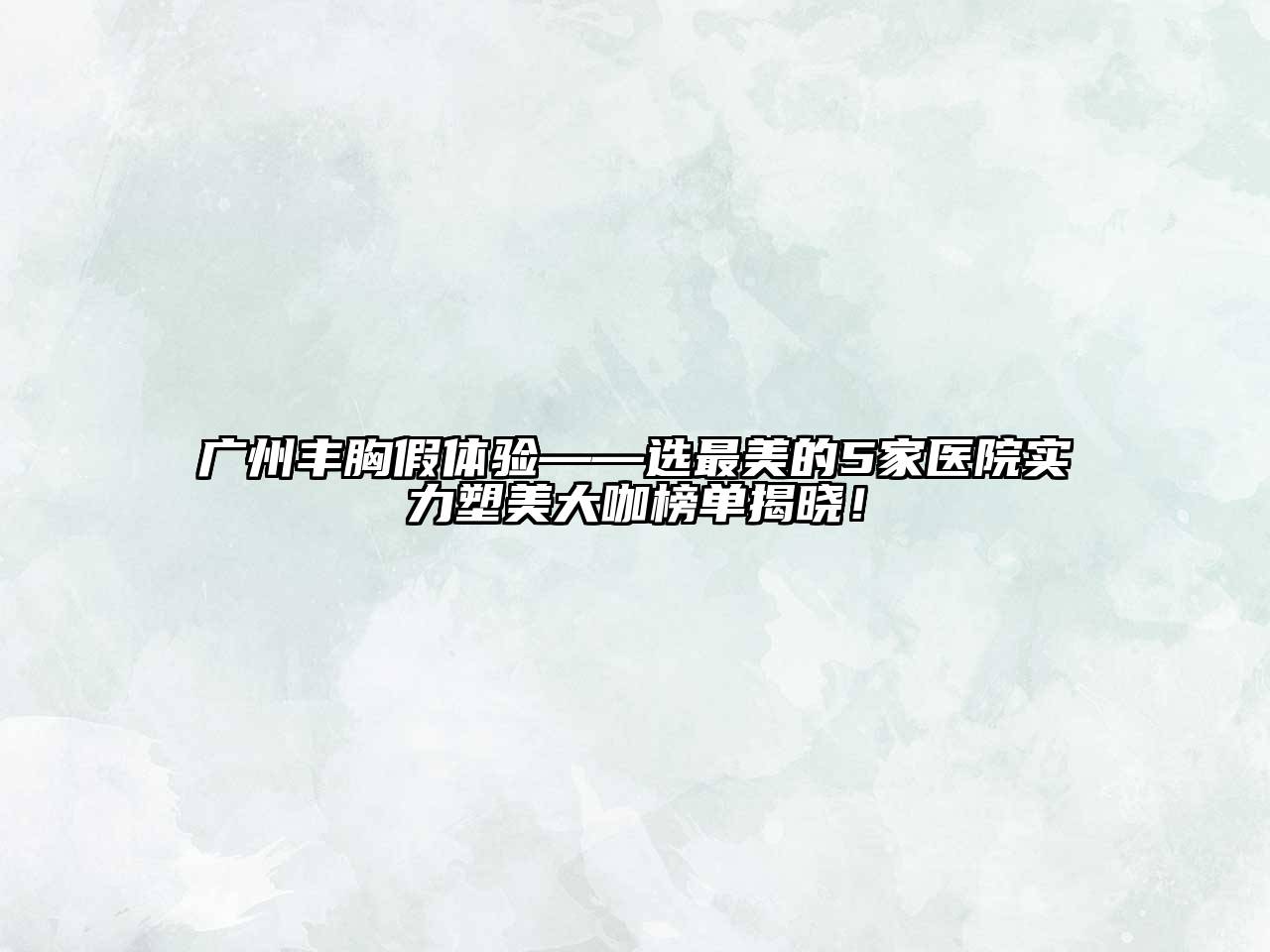 广州丰胸假体验——选最美的5家医院实力塑美大咖榜单揭晓！