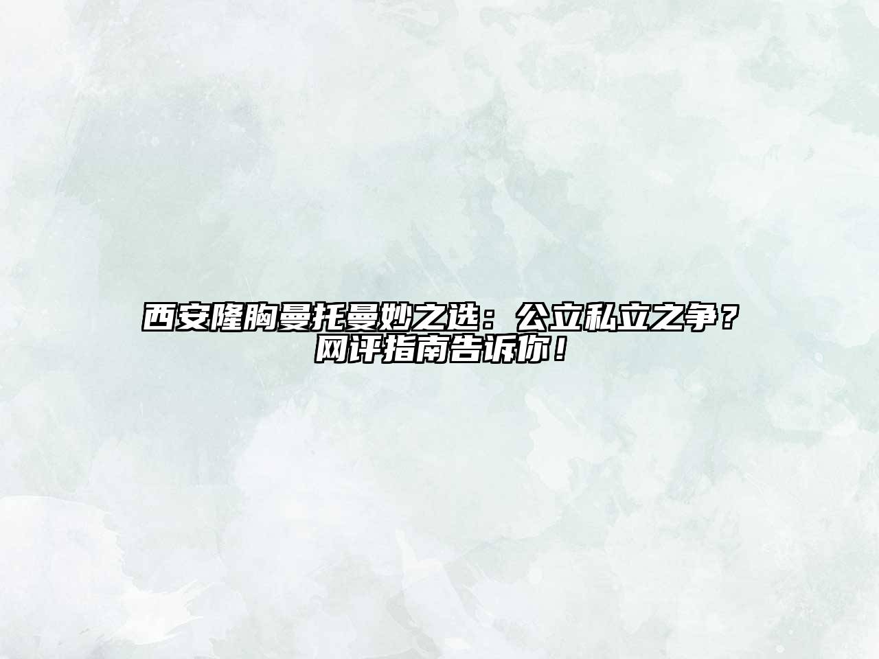 西安隆胸曼托曼妙之选：公立私立之争？网评指南告诉你！