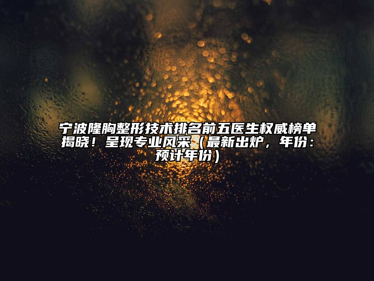 宁波隆胸整形技术排名前五医生权威榜单揭晓！呈现专业风采（最新出炉，年份：预计年份）
