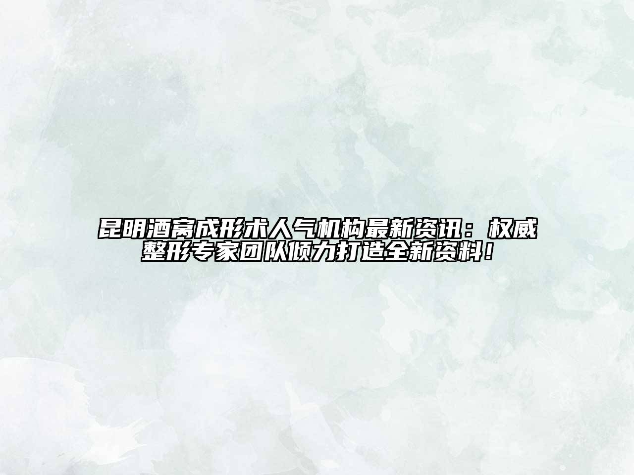 昆明酒窝成形术人气机构最新资讯：权威整形专家团队倾力打造全新资料！