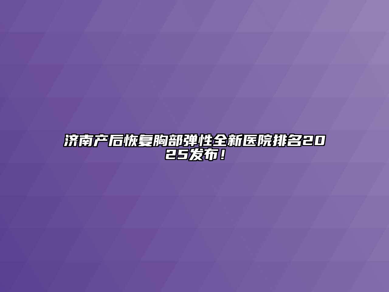 济南产后恢复胸部弹性全新医院排名2025发布！