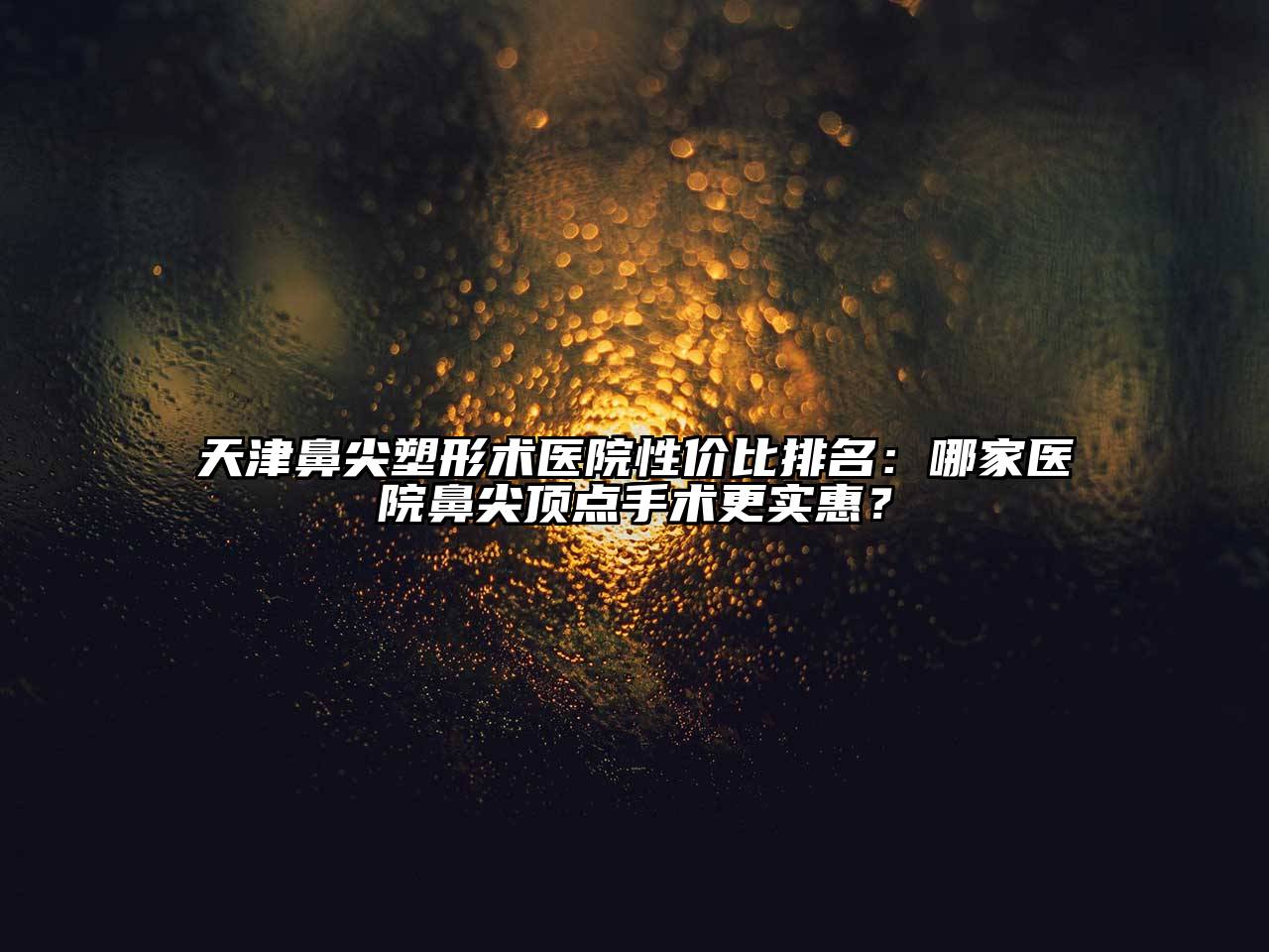 天津鼻尖塑形术医院性价比排名：哪家医院鼻尖顶点手术更实惠？