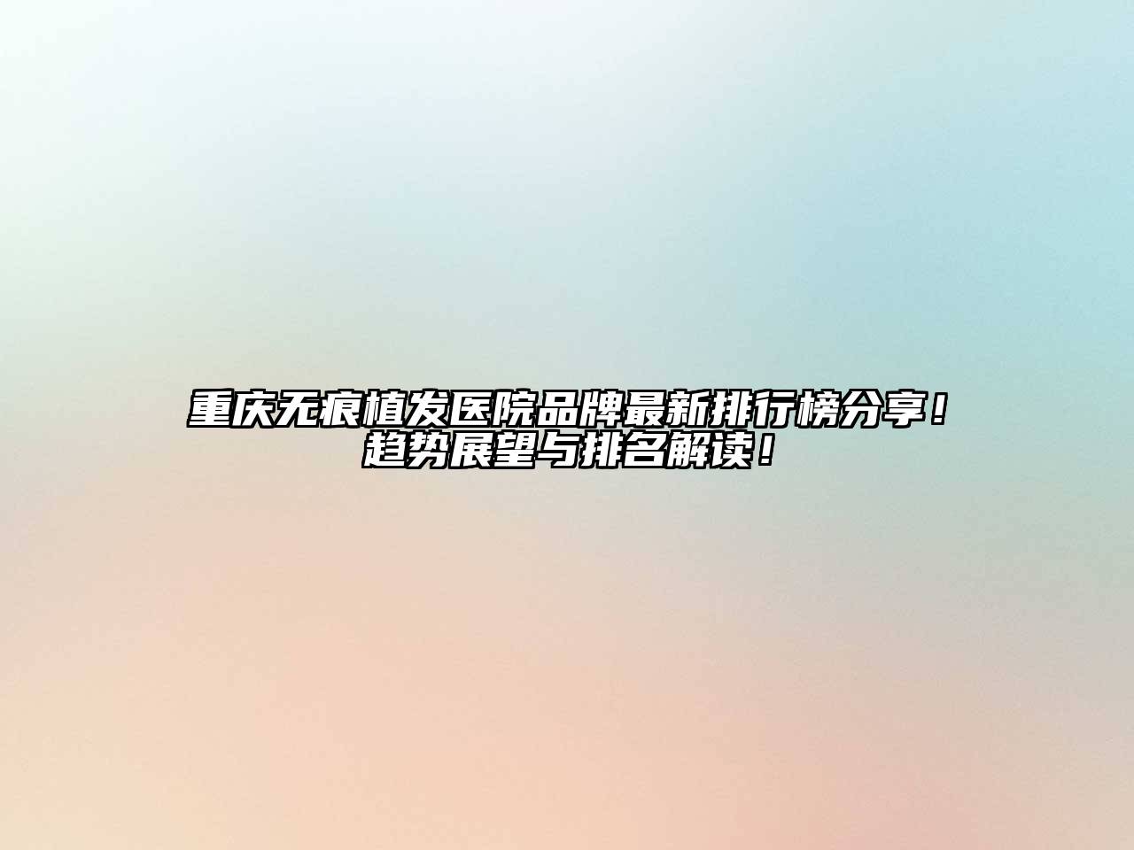 重庆无痕植发医院品牌最新排行榜分享！趋势展望与排名解读！