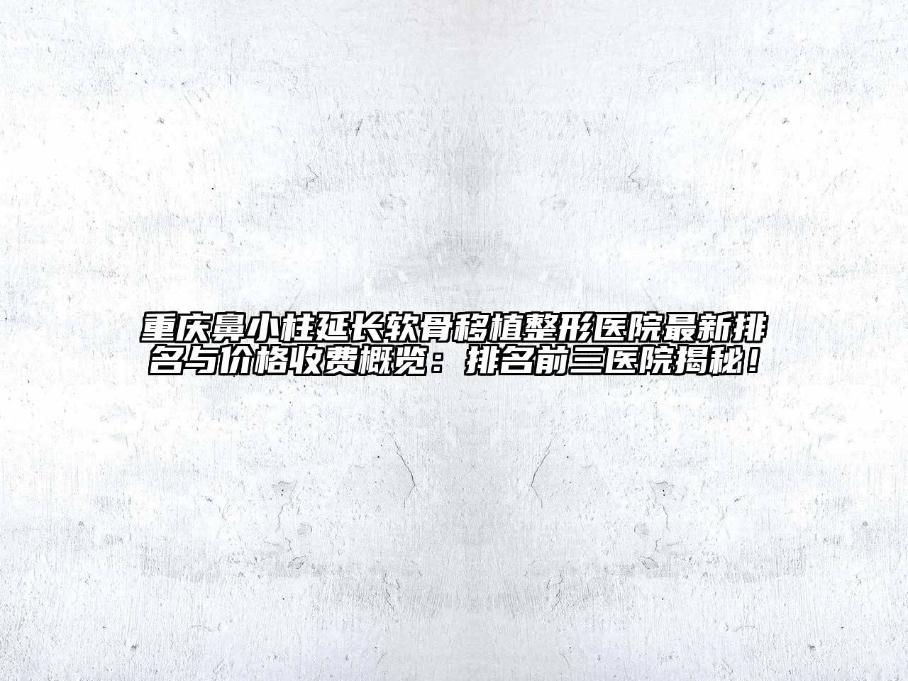 重庆鼻小柱延长软骨移植整形医院最新排名与价格收费概览：排名前三医院揭秘！