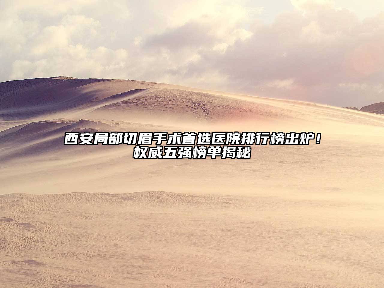 西安局部切眉手术首选医院排行榜出炉！权威五强榜单揭秘