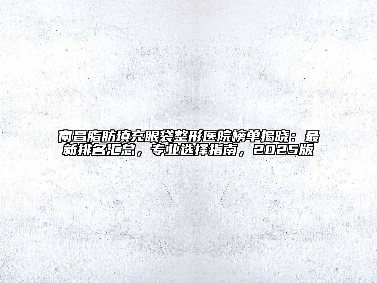 南昌脂肪填充眼袋整形医院榜单揭晓：最新排名汇总，专业选择指南，2025版