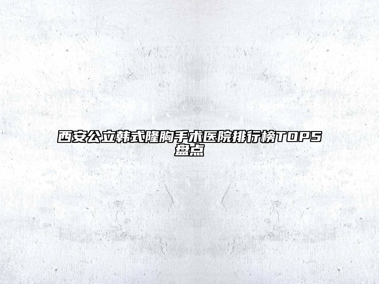 西安公立韩式隆胸手术医院排行榜TOP5盘点