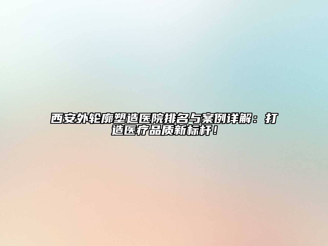 西安外轮廓塑造医院排名与案例详解：打造医疗品质新标杆！