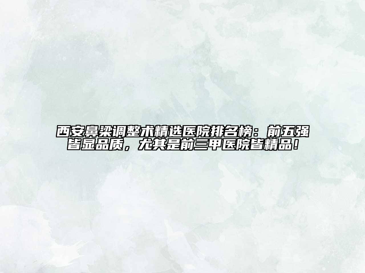 西安鼻梁调整术精选医院排名榜：前五强皆显品质，尤其是前三甲医院皆精品！
