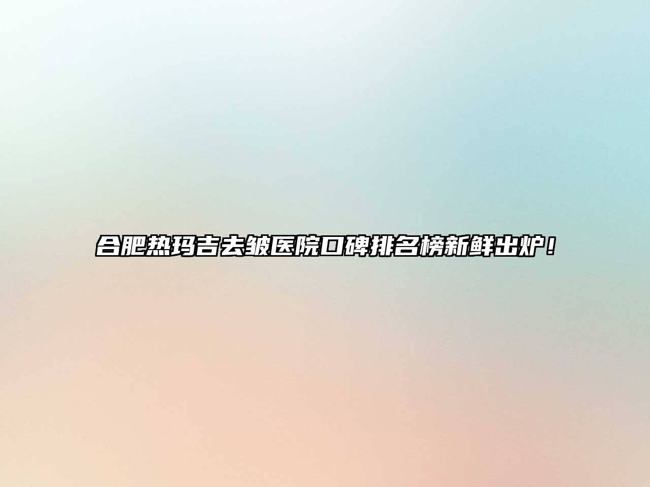 合肥热玛吉去皱医院口碑排名榜新鲜出炉！