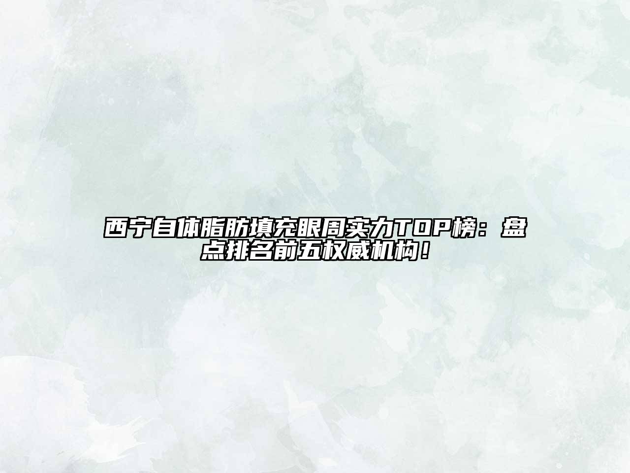 西宁自体脂肪填充眼周实力TOP榜：盘点排名前五权威机构！