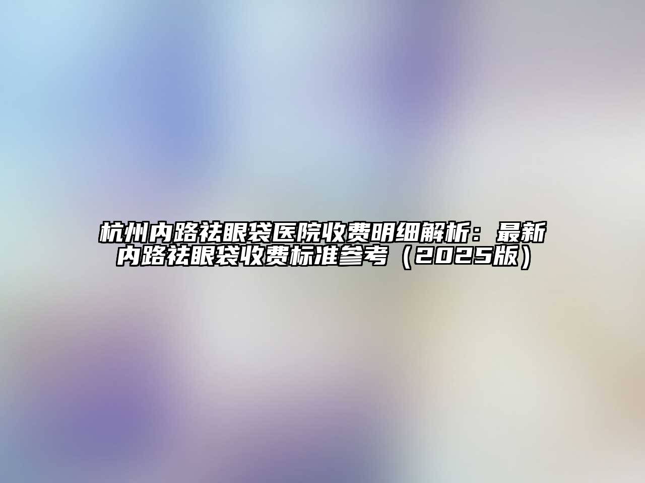 杭州内路祛眼袋医院收费明细解析：最新内路祛眼袋收费标准参考2025年