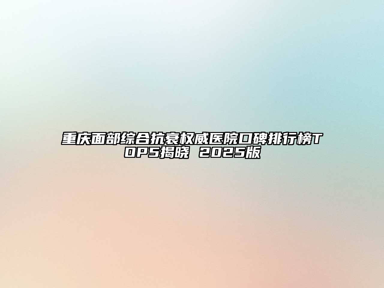 重庆面部综合抗衰权威医院口碑排行榜TOP5揭晓 2025版