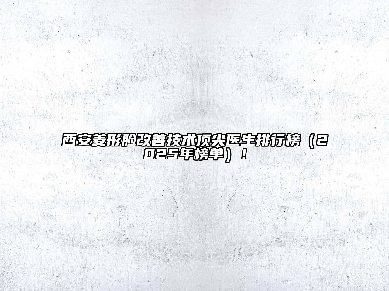 西安菱形脸改善技术顶尖医生排行榜（2025年榜单）！