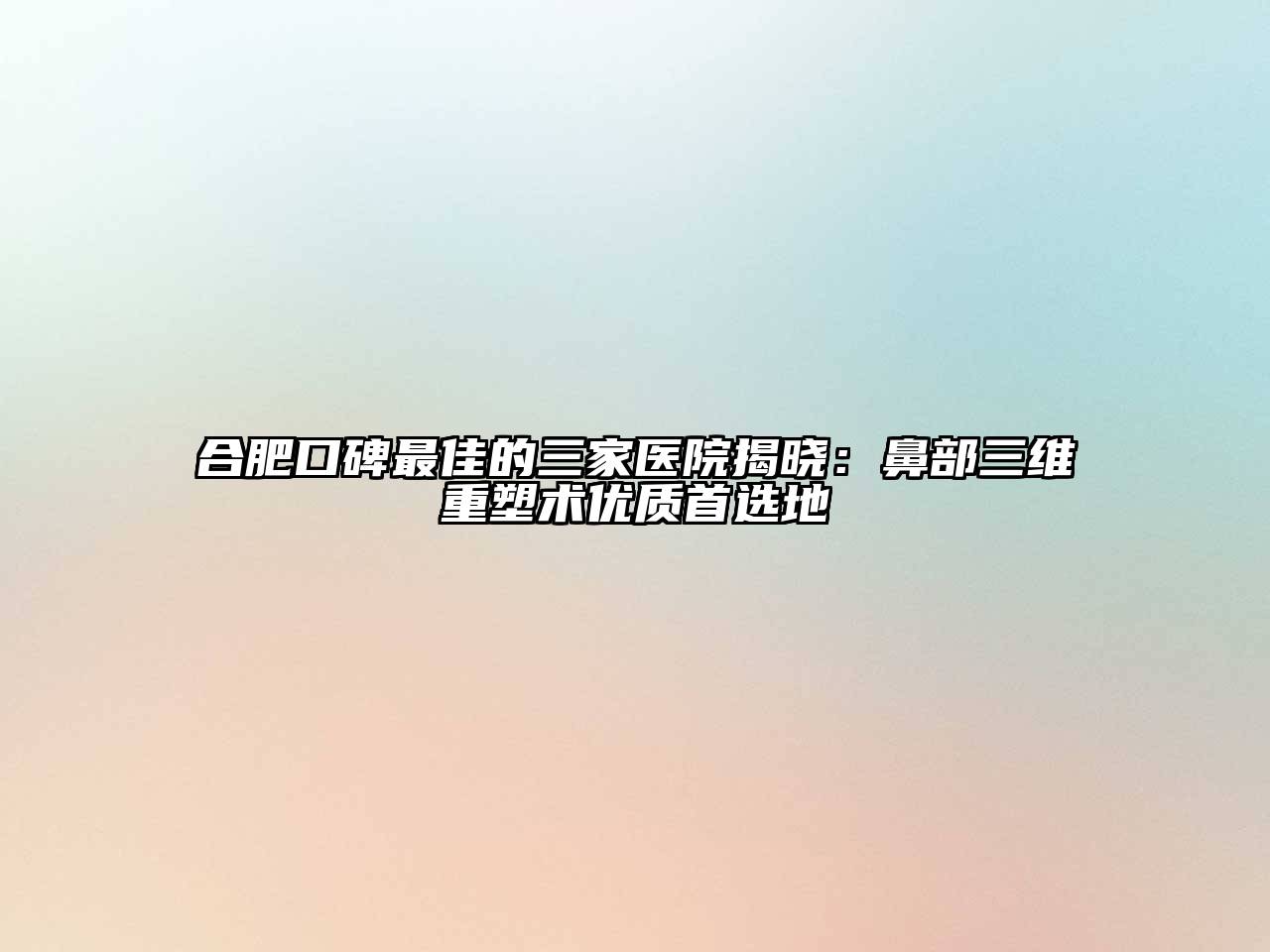 合肥口碑最佳的三家医院揭晓：鼻部三维重塑术优质首选地