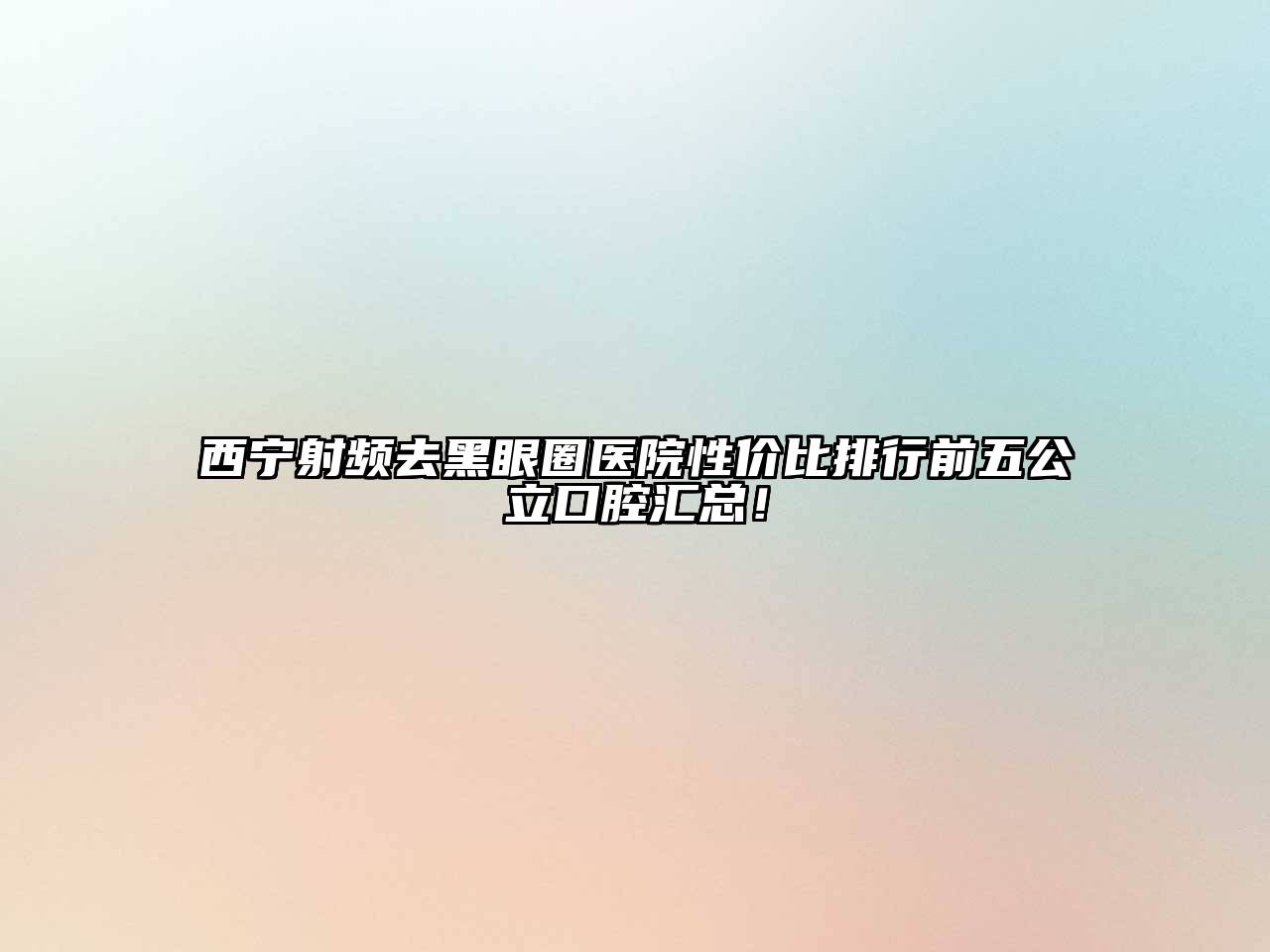 西宁射频去黑眼圈医院性价比排行前五公立口腔汇总！
