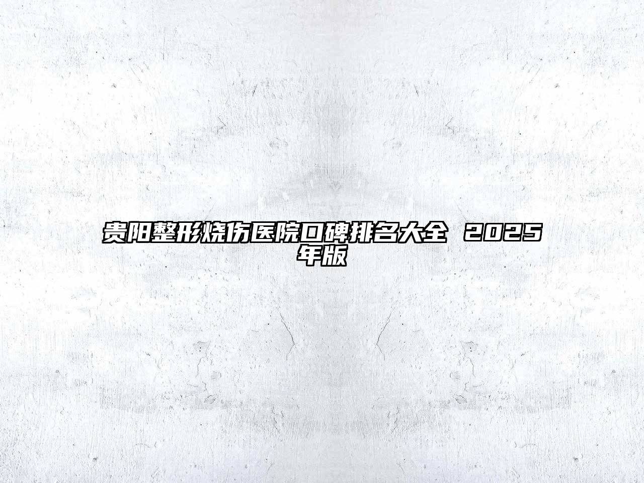 贵阳整形烧伤医院口碑排名大全 2025年版