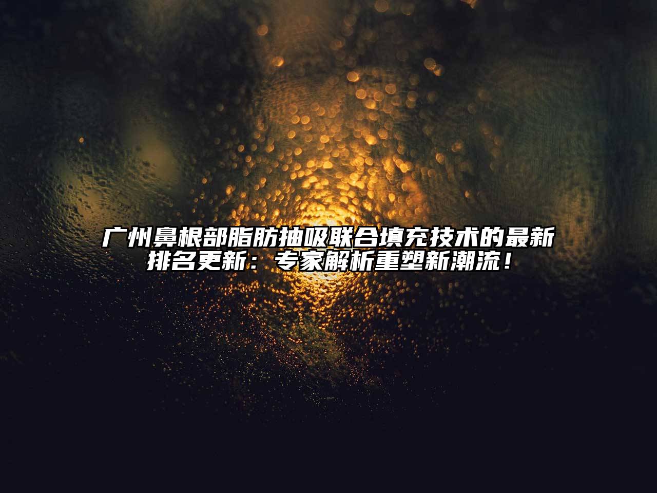 广州鼻根部脂肪抽吸联合填充技术的最新排名更新：专家解析重塑新潮流！