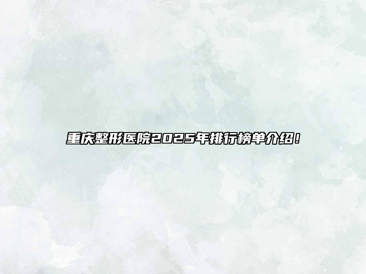 重庆整形医院2025年排行榜单介绍！