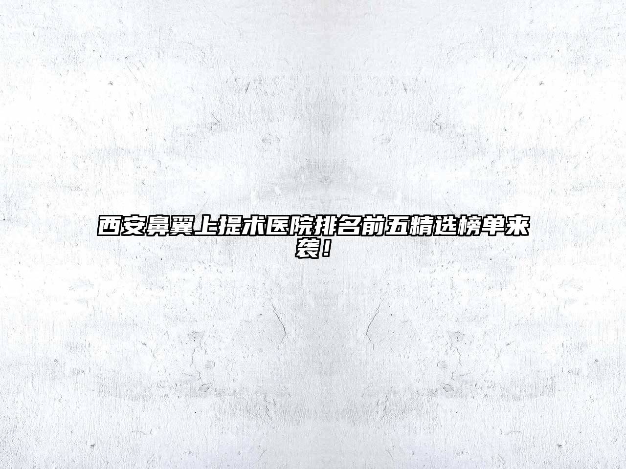 西安鼻翼上提术医院排名前五精选榜单来袭！