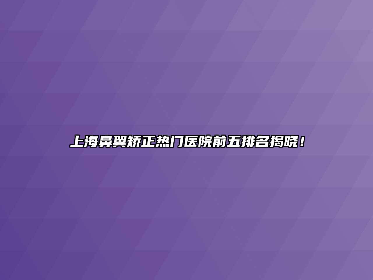 上海鼻翼矫正热门医院前五排名揭晓！
