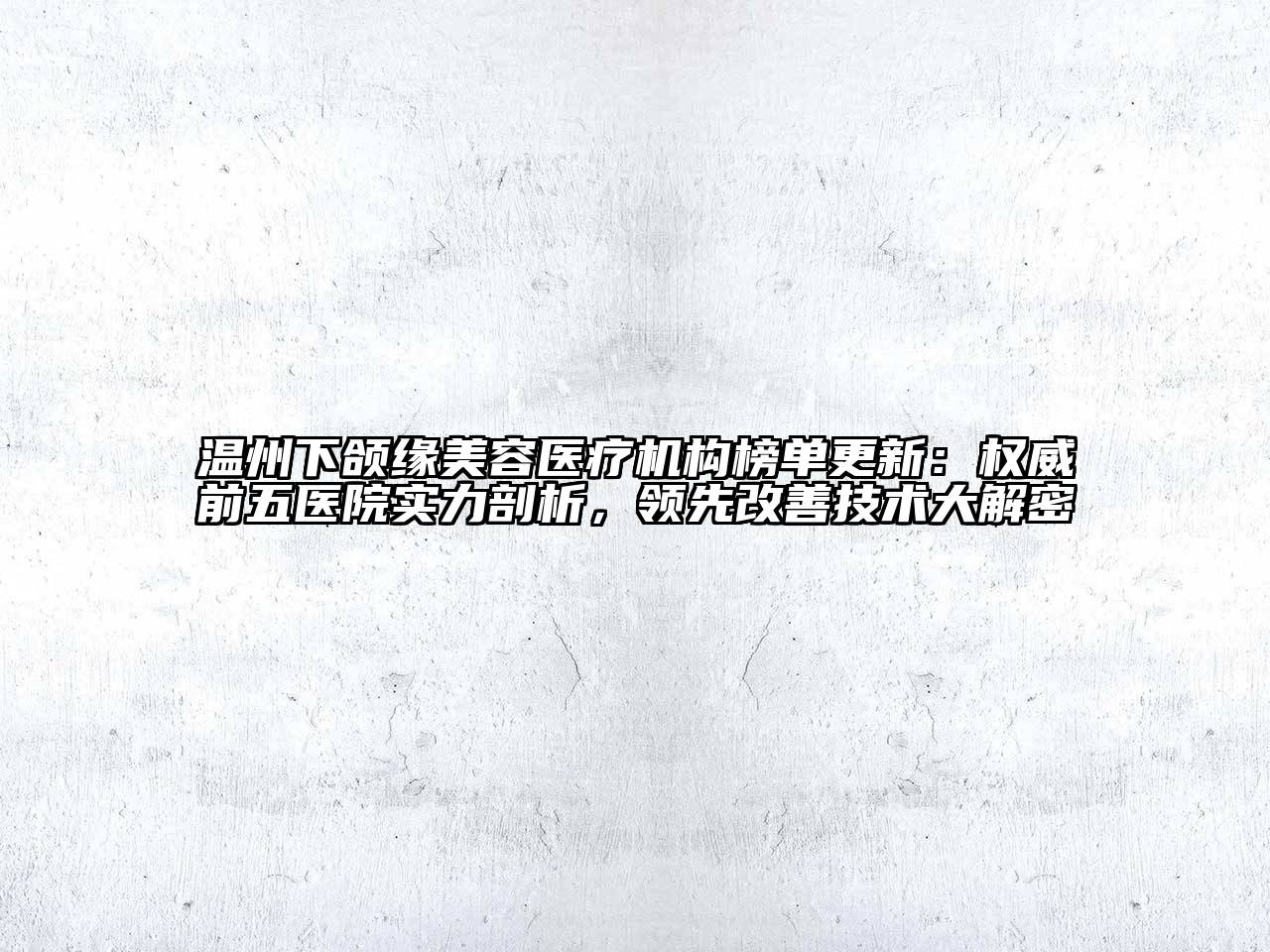 温州下颌缘美容医疗机构榜单更新：权威前五医院实力剖析，领先改善技术大解密