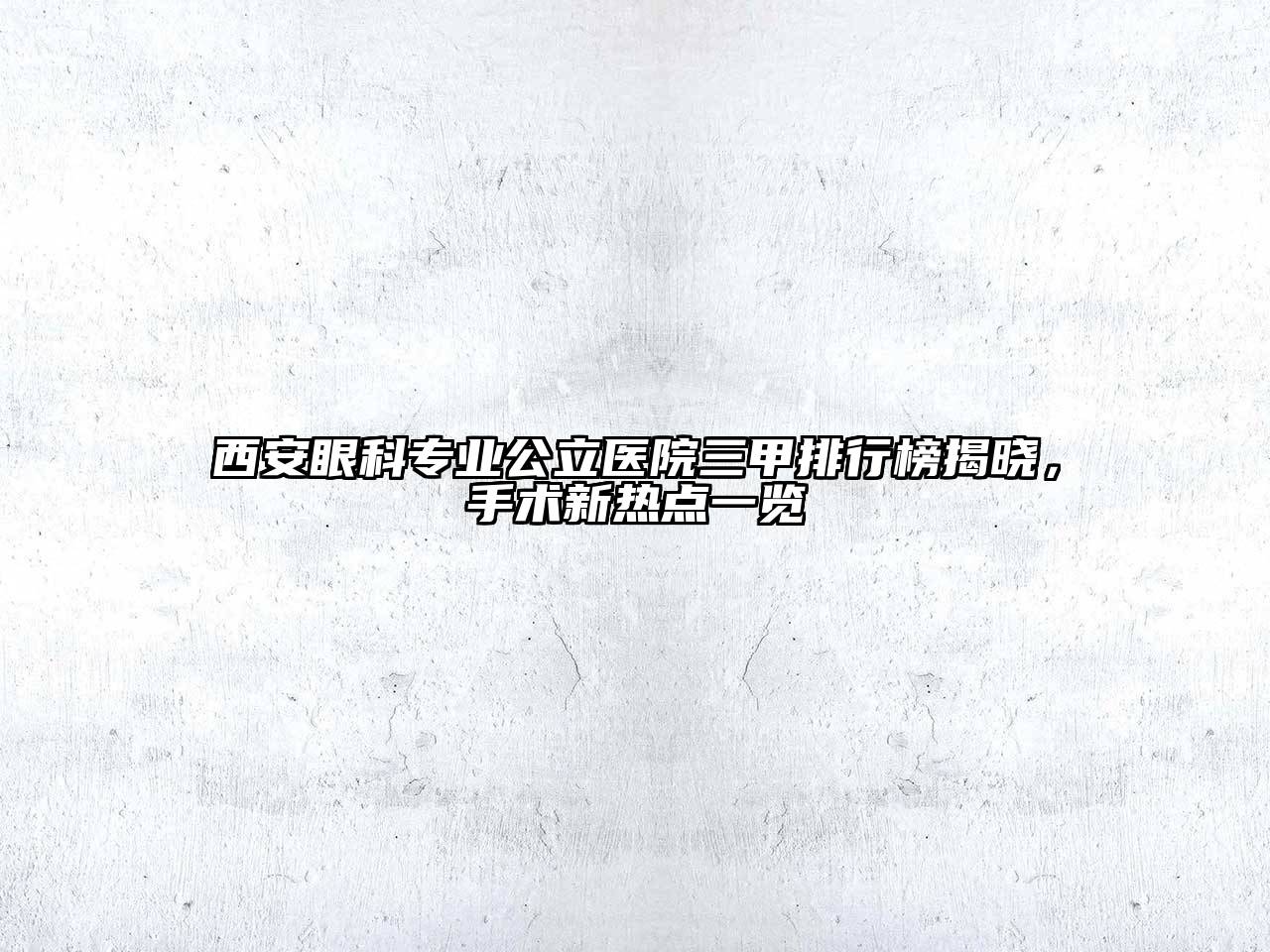 西安眼科专业公立医院三甲排行榜揭晓，手术新热点一览