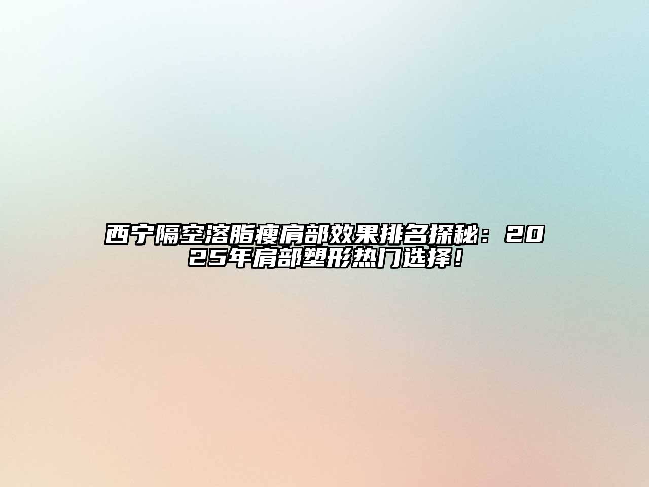西宁隔空溶脂瘦肩部效果排名探秘：2025年肩部塑形热门选择！