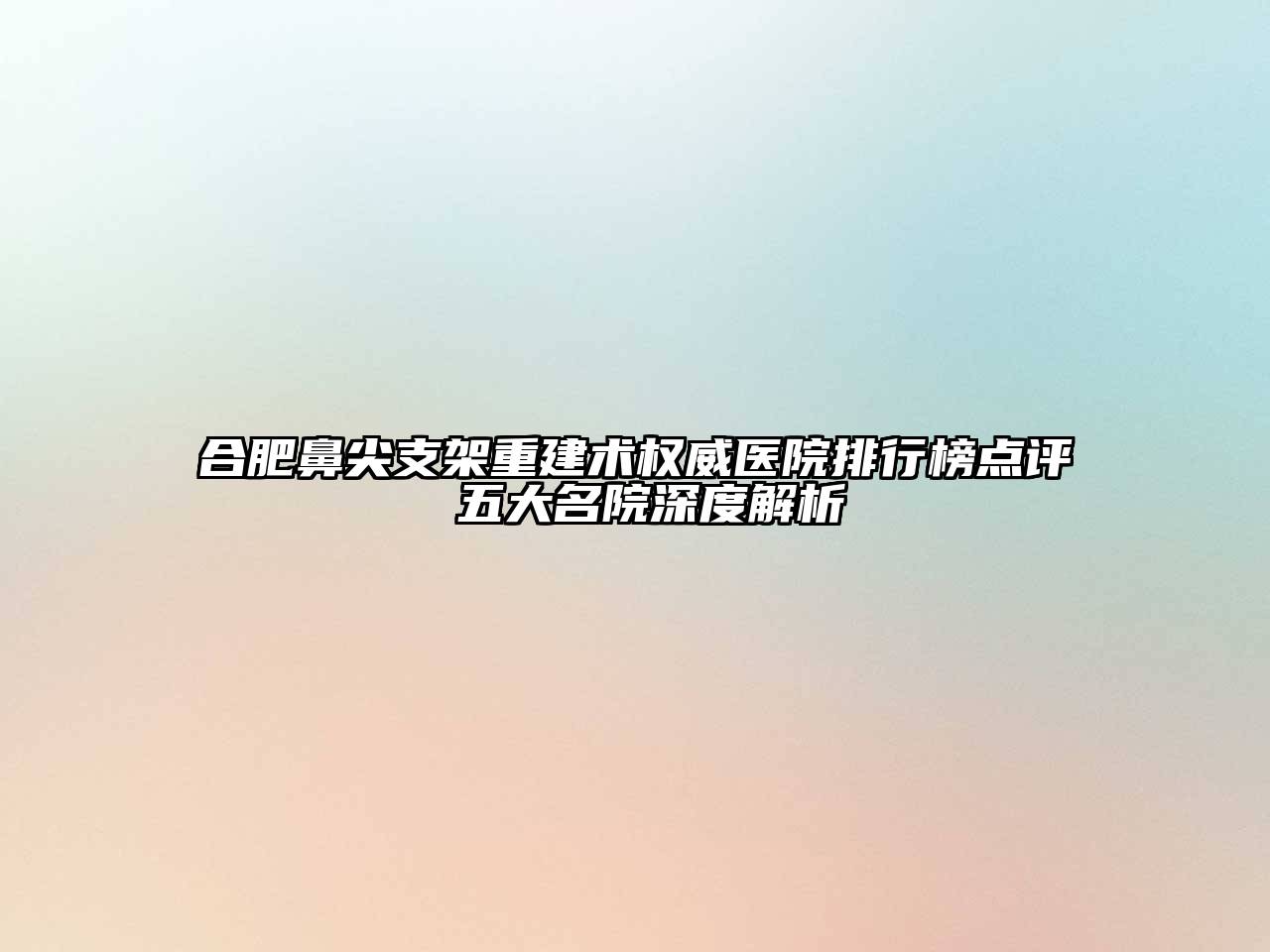 合肥鼻尖支架重建术权威医院排行榜点评 五大名院深度解析