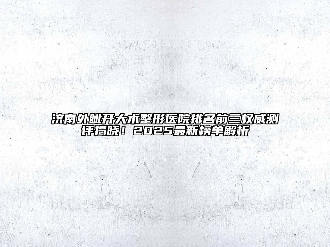 济南外眦开大术整形医院排名前三权威测评揭晓！2025最新榜单解析