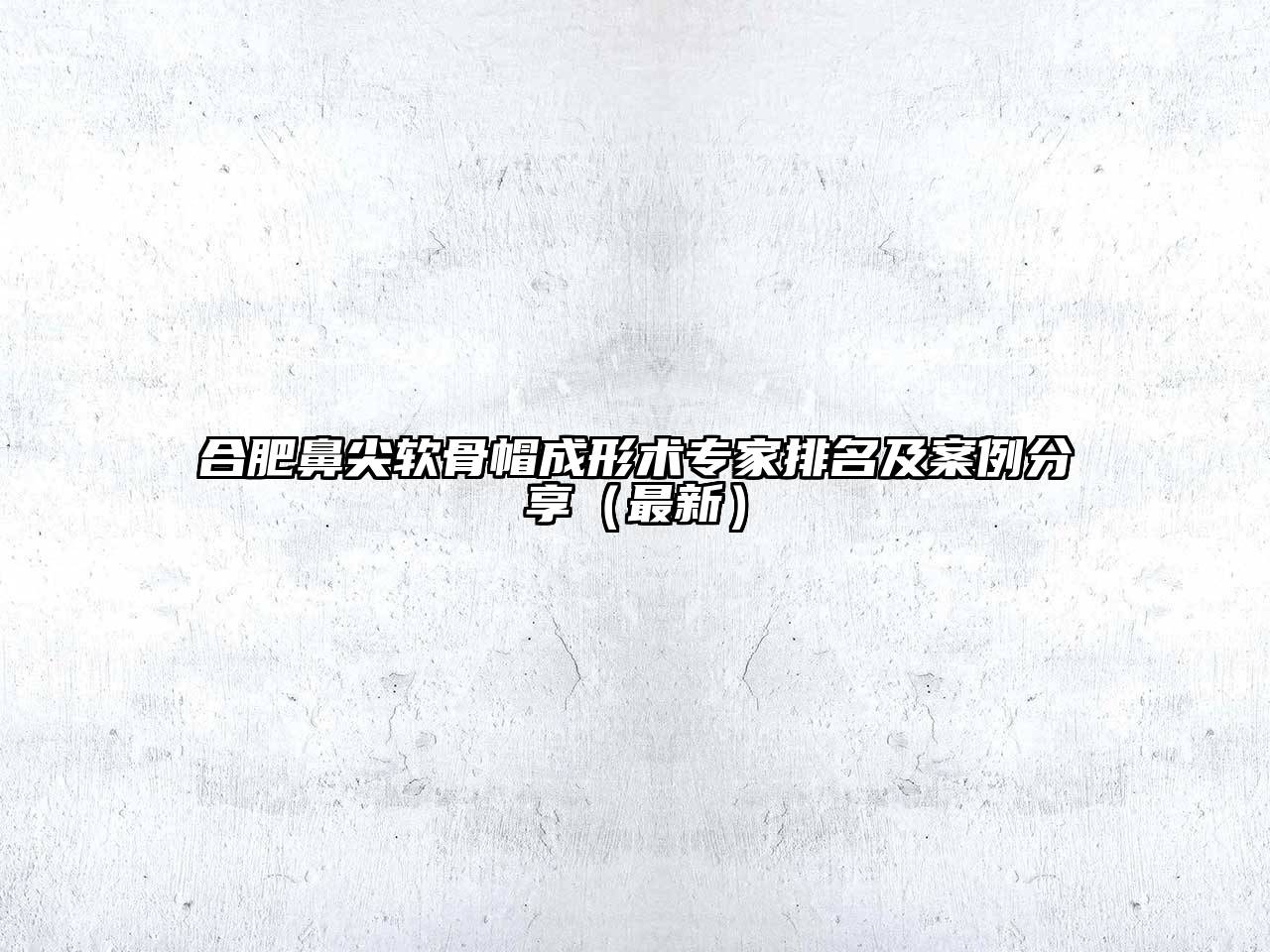 合肥鼻尖软骨帽成形术专家排名及案例分享（最新）