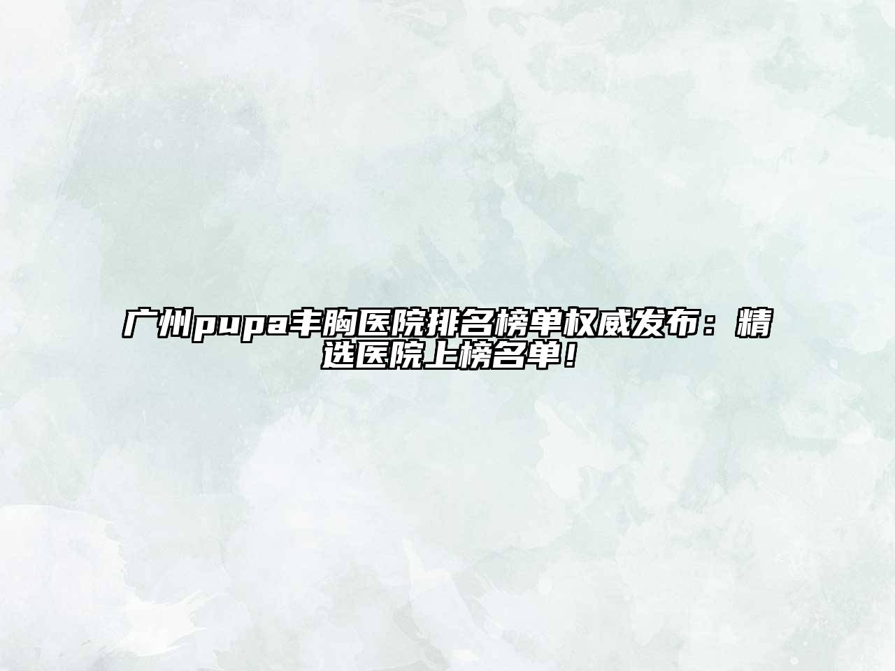 广州pupa丰胸医院排名榜单权威发布：精选医院上榜名单！