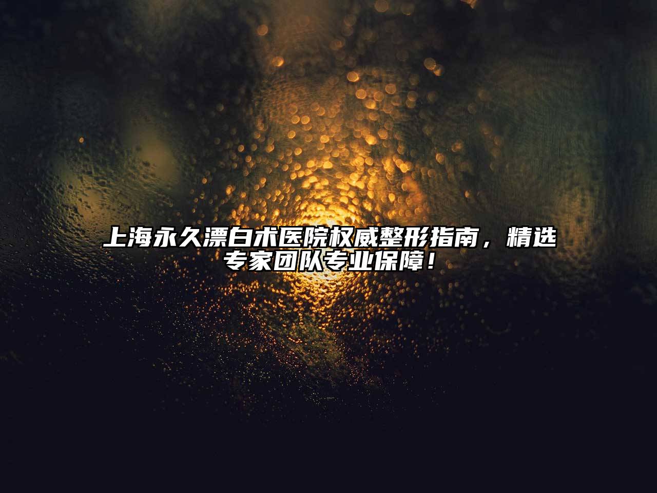 上海永久漂白术医院权威整形指南，精选专家团队专业保障！