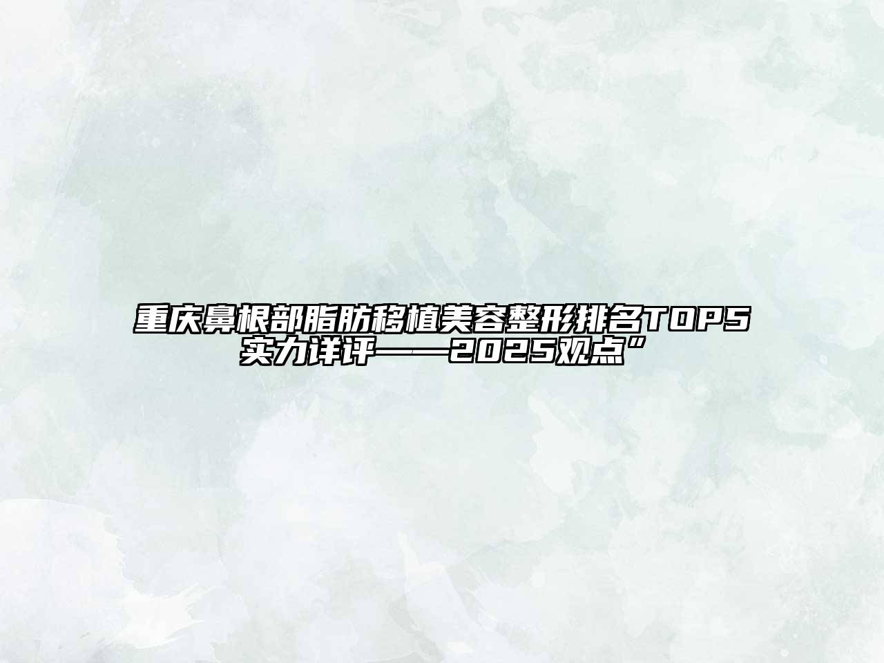重庆鼻根部脂肪移植美容整形排名TOP5实力详评——2025观点”