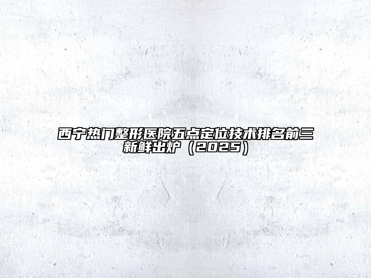 西宁热门整形医院五点定位技术排名前三新鲜出炉2025年