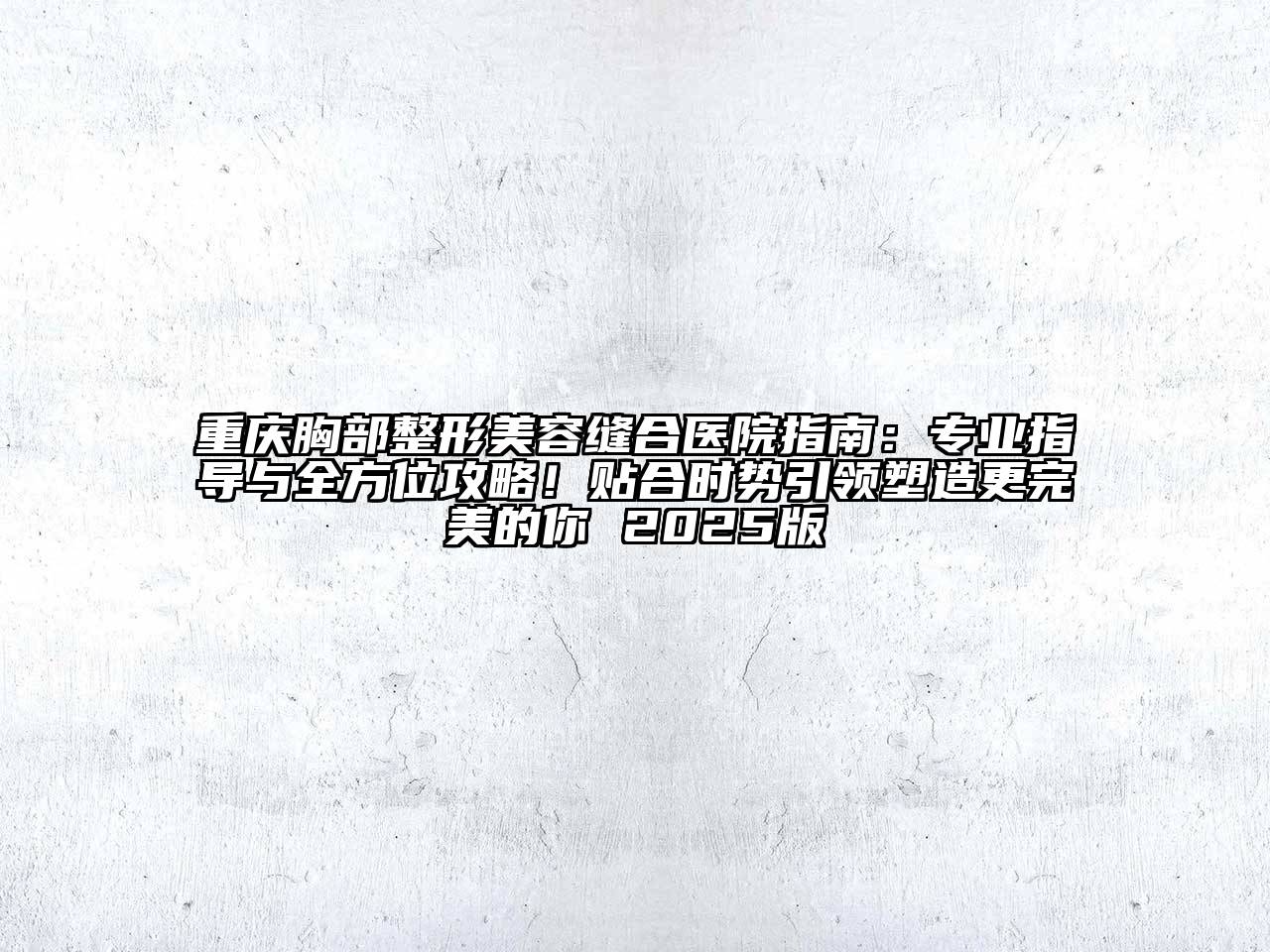 重庆胸部整形美容缝合医院指南：专业指导与全方位攻略！贴合时势引领塑造更完美的你 2025版