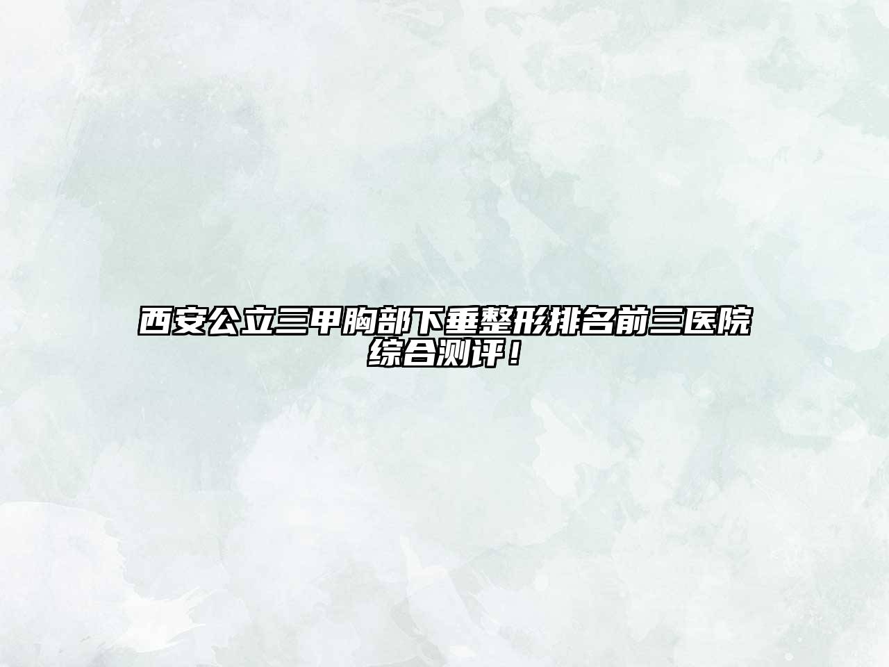 西安公立三甲胸部下垂整形排名前三医院综合测评！