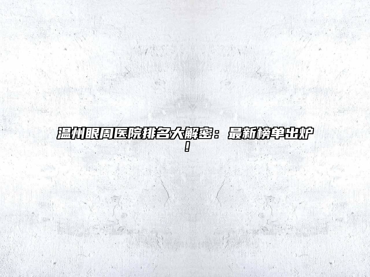 温州眼周医院排名大解密：最新榜单出炉！