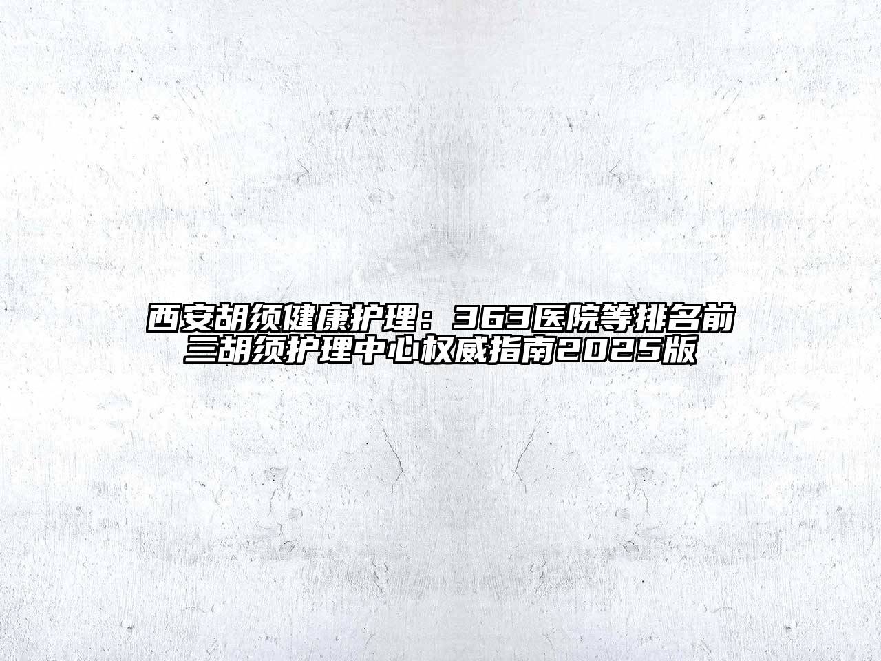 西安胡须健康护理：363医院等排名前三胡须护理中心权威指南2025版