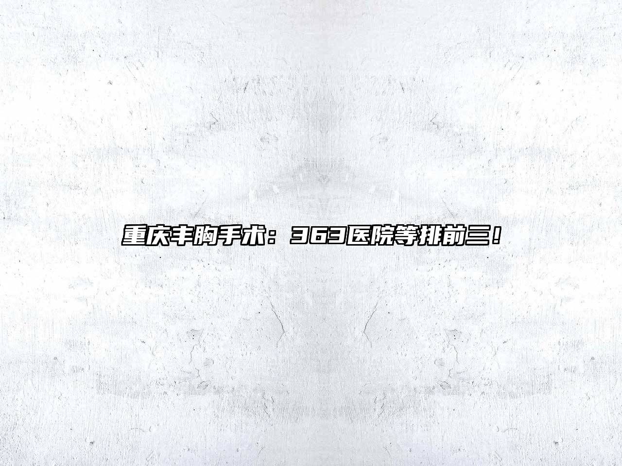 重庆丰胸手术：363医院等排前三！