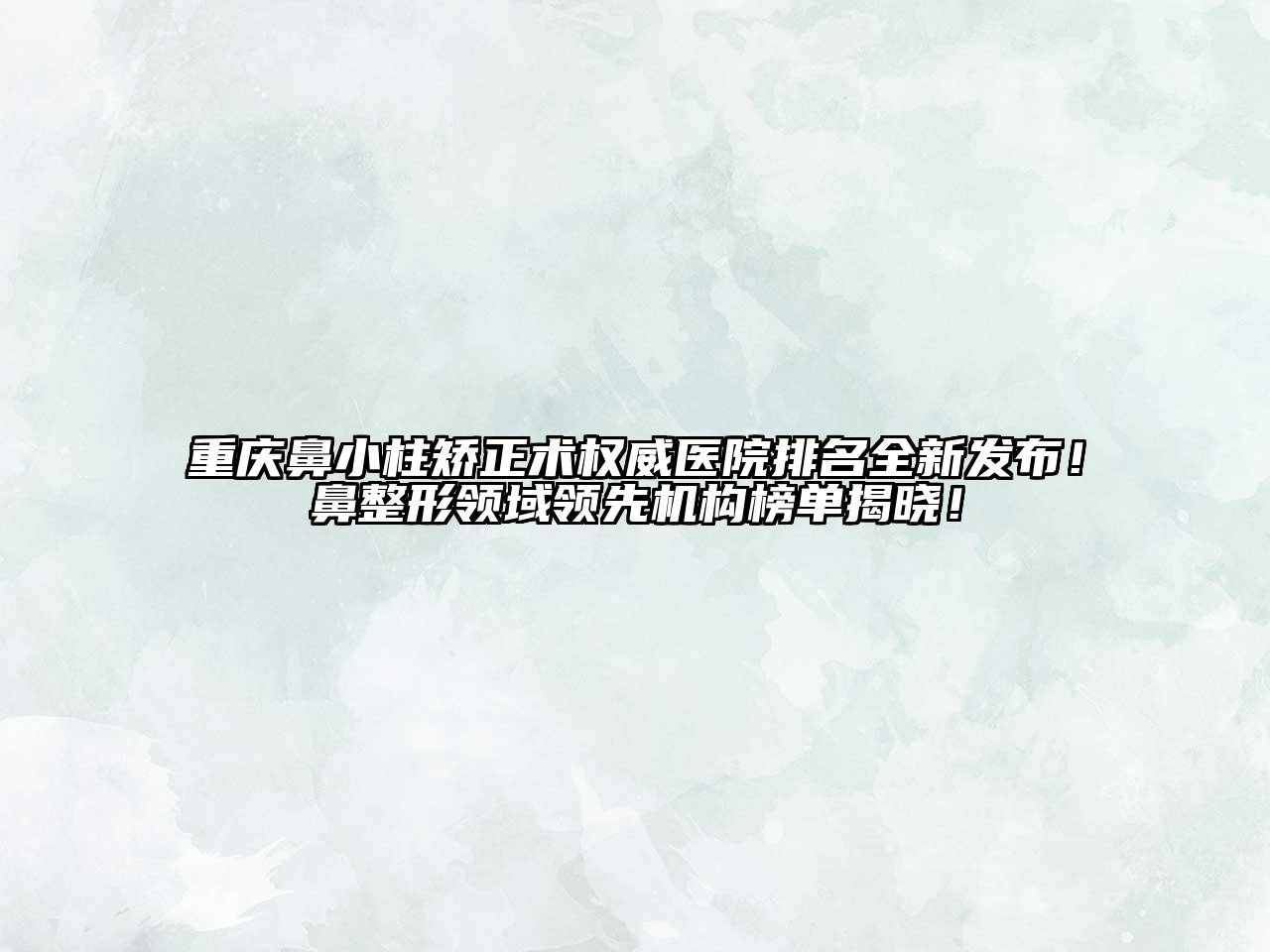 重庆鼻小柱矫正术权威医院排名全新发布！鼻整形领域领先机构榜单揭晓！
