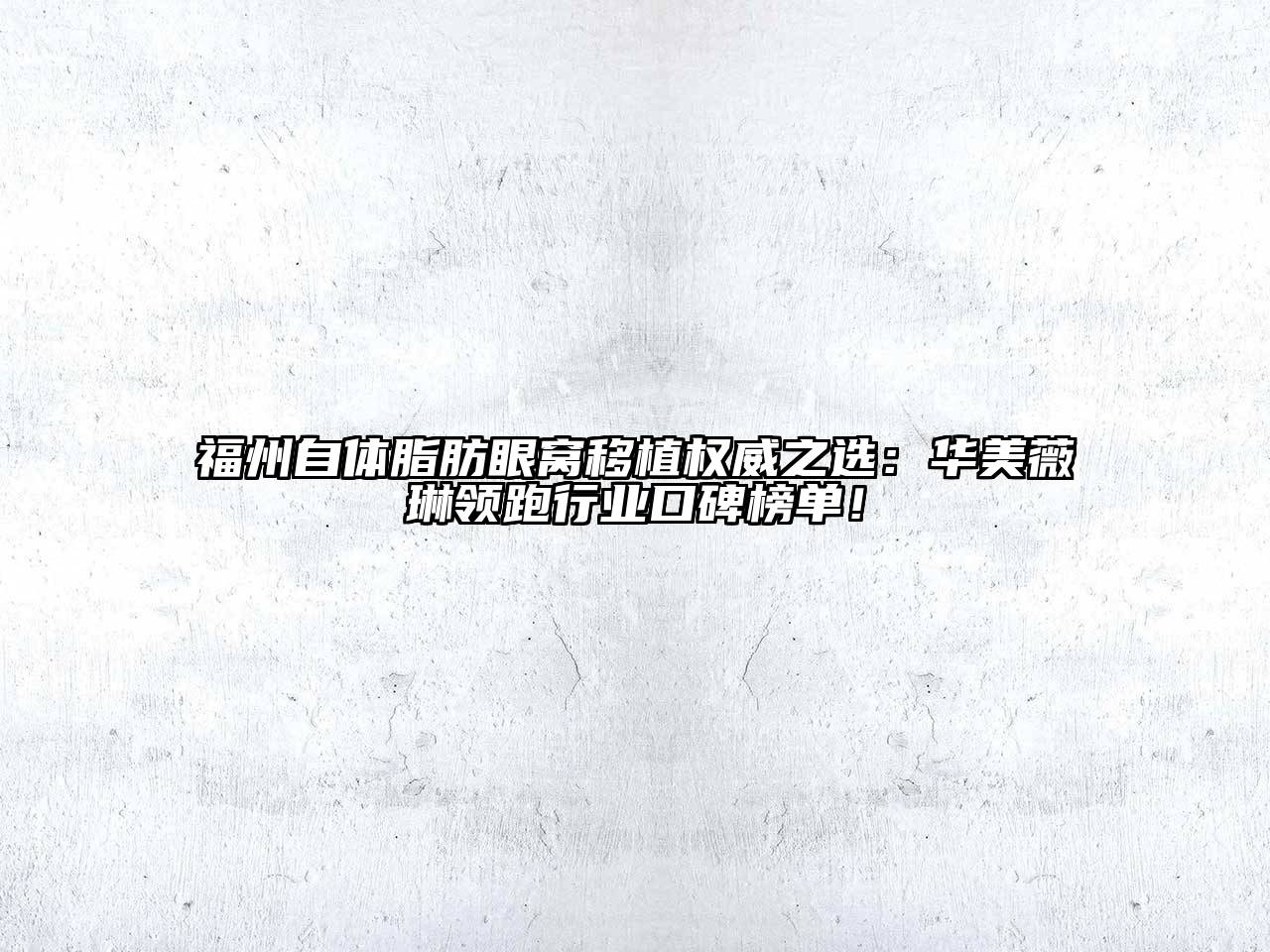 福州自体脂肪眼窝移植权威之选：华美薇琳领跑行业口碑榜单！